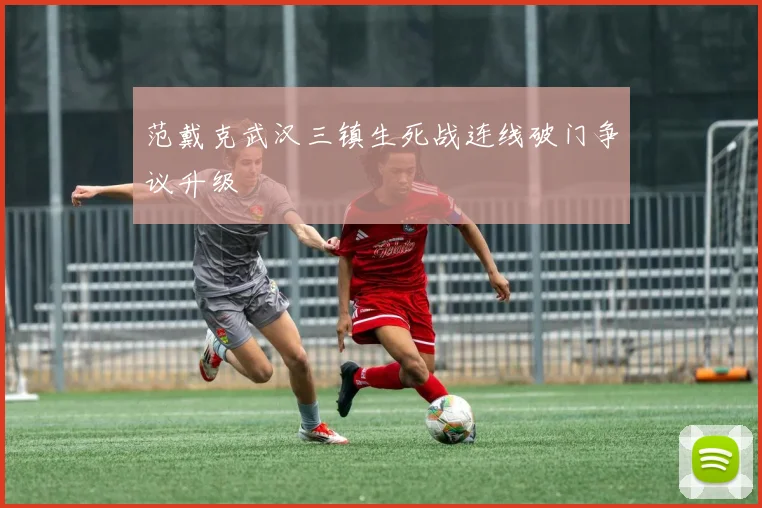 范戴克武汉三镇生死战连线破门争议升级