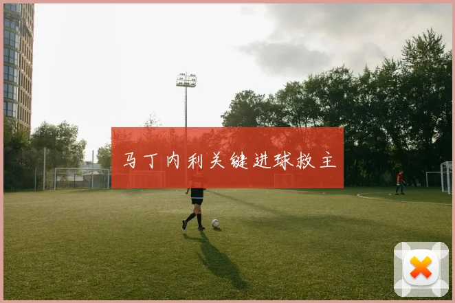 马丁内利关键进球救主