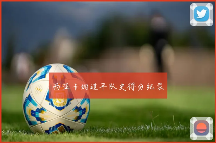 西亚卡姆追平队史得分纪录
