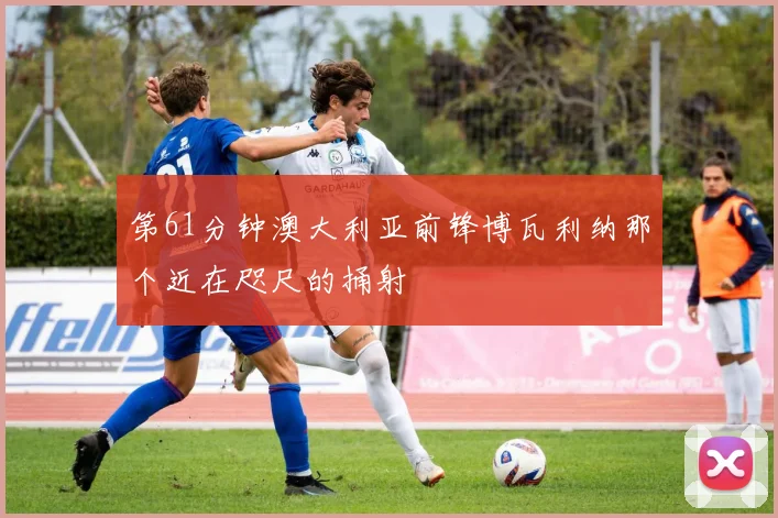 第61分钟澳大利亚前锋博瓦利纳那个近在咫尺的捅射