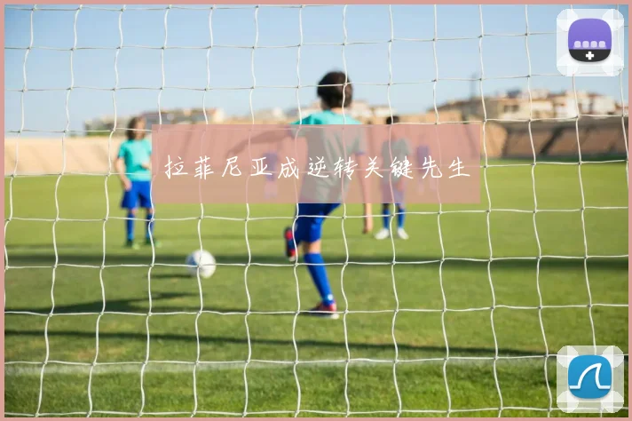 拉菲尼亚成逆转关键先生