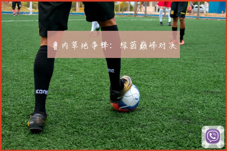 鲁内草地争锋：绿茵巅峰对决