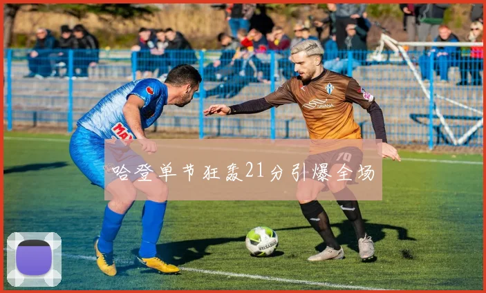 哈登单节狂轰21分引爆全场