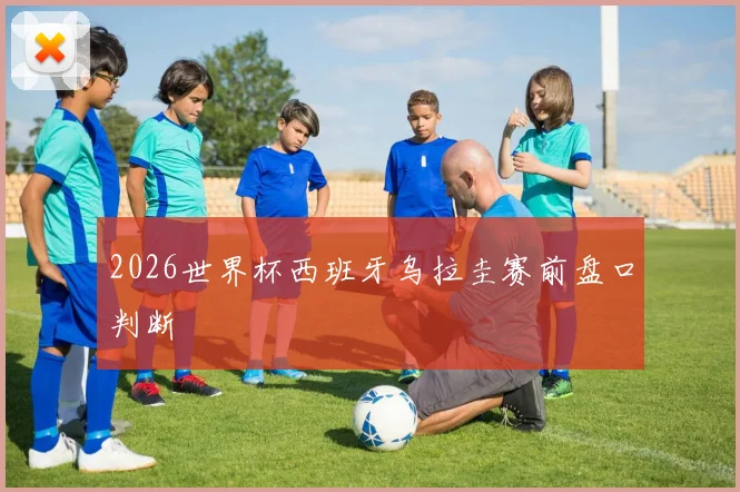 2026世界杯西班牙乌拉圭赛前盘口判断