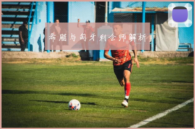 希腊与匈牙利会师解析