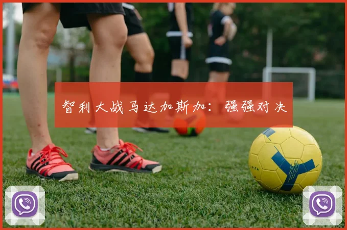 智利大战马达加斯加：强强对决