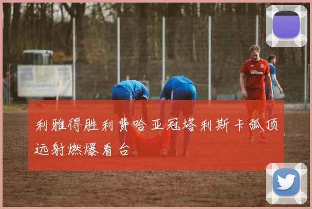 利雅得胜利费哈亚冠塔利斯卡弧顶远射燃爆看台