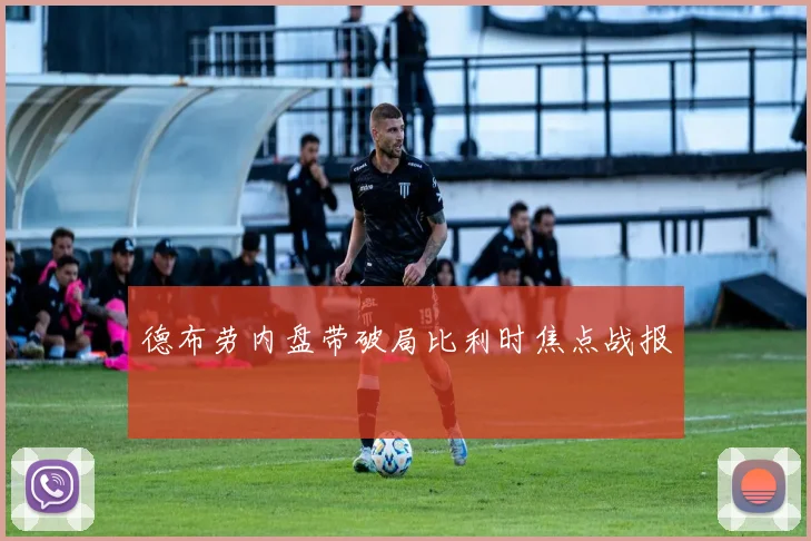 德布劳内盘带破局比利时焦点战报