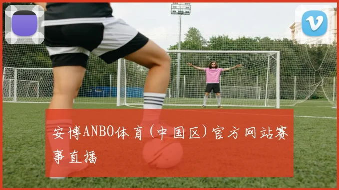 安博ANBO体育(中国区)官方网站赛事直播