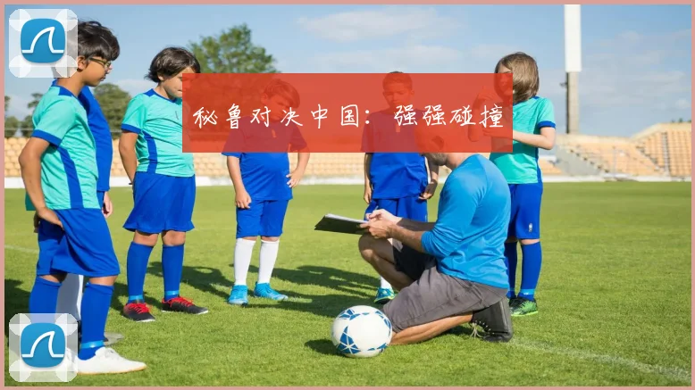 秘鲁对决中国：强强碰撞