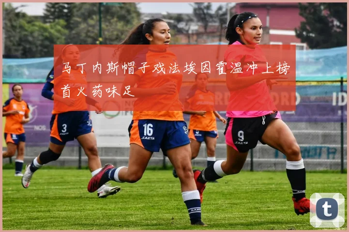 马丁内斯帽子戏法埃因霍温冲上榜首火药味足
