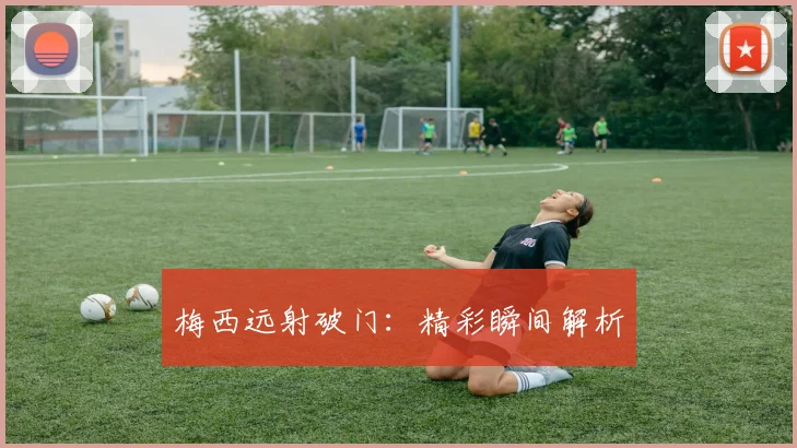 梅西远射破门：精彩瞬间解析
