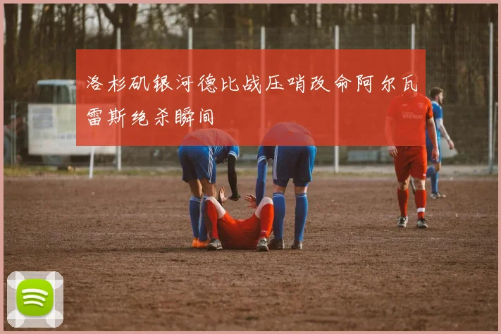 洛杉矶银河德比战压哨改命阿尔瓦雷斯绝杀瞬间