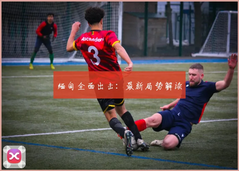 缅甸全面出击：最新局势解读