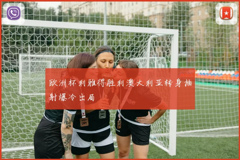 欧洲杯利雅得胜利澳大利亚转身抽射爆冷出局