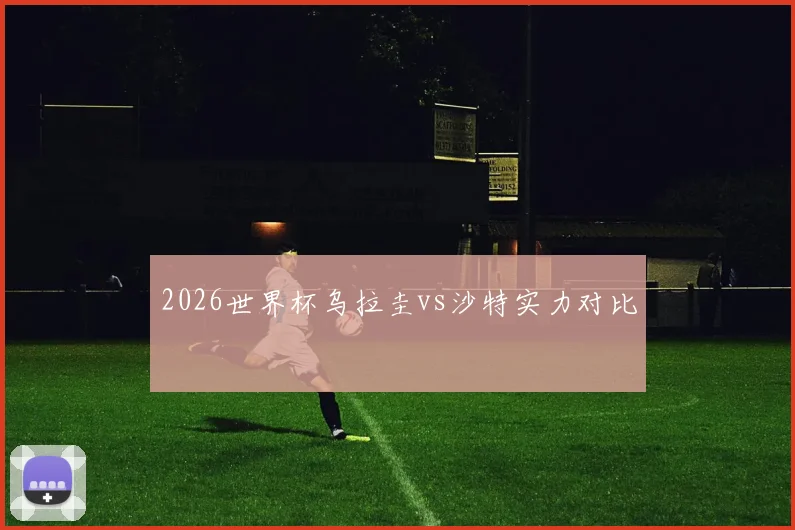 2026世界杯乌拉圭vs沙特实力对比