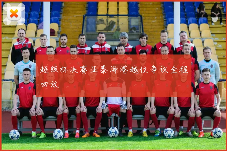 超级杯决赛亚泰海港越位争议全程回放