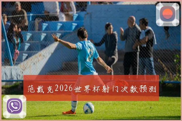 范戴克2026世界杯射门次数预测