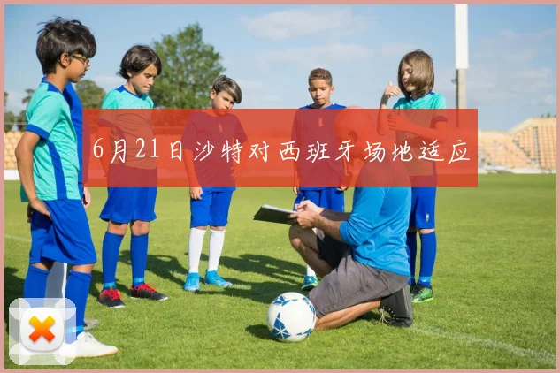 6月21日沙特对西班牙场地适应