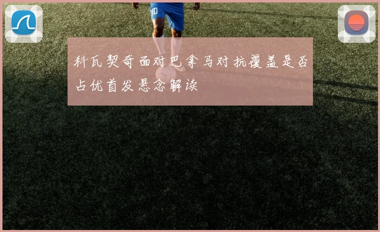 科瓦契奇面对巴拿马对抗覆盖是否占优首发悬念解读