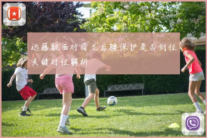 远藤航面对荷兰后腰保护是否到位关键对位解析