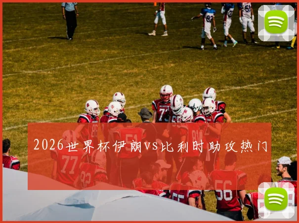2026世界杯伊朗vs比利时助攻热门