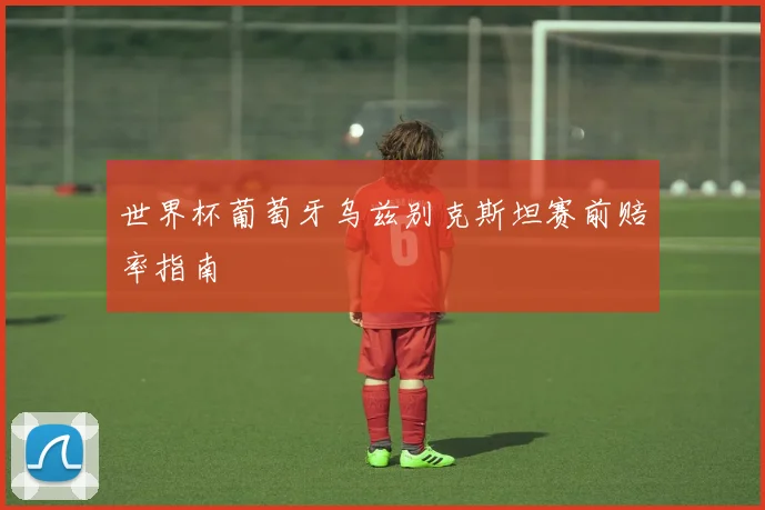 世界杯葡萄牙乌兹别克斯坦赛前赔率指南