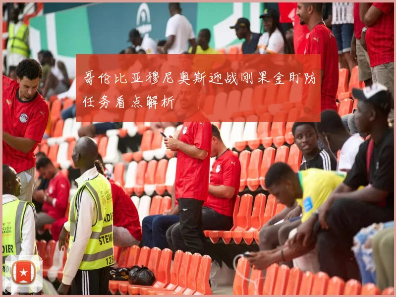 哥伦比亚穆尼奥斯迎战刚果金盯防任务看点解析