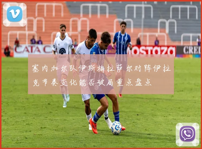 塞内加尔队伊斯梅拉萨尔对阵伊拉克节奏变化能否破局重点盘点