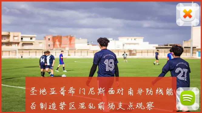 圣地亚哥希门尼斯面对南非防线能否制造禁区混乱前场支点观察