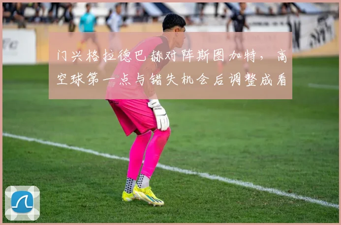 门兴格拉德巴赫对阵斯图加特，高空球第一点与错失机会后调整成看点