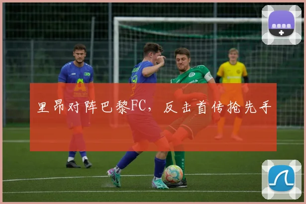 里昂对阵巴黎FC，反击首传抢先手
