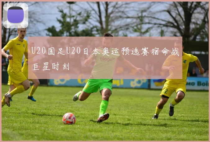 U20国足U20日本奥运预选赛宿命战巨星时刻