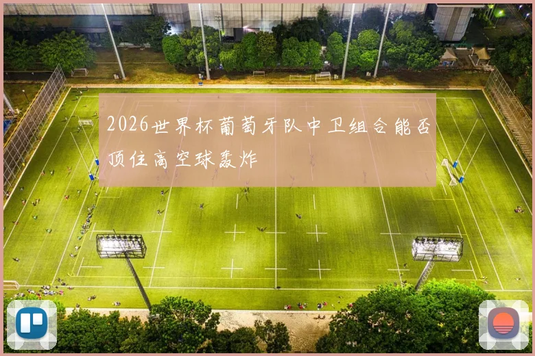 2026世界杯葡萄牙队中卫组合能否顶住高空球轰炸