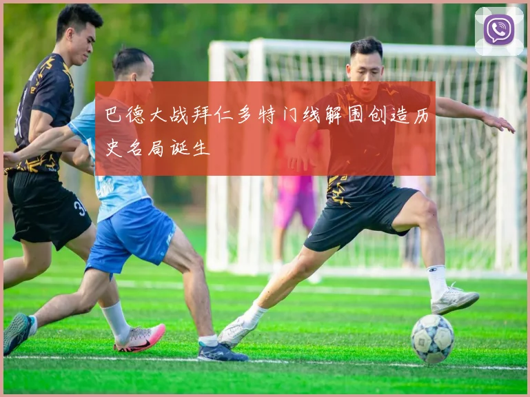 巴德大战拜仁多特门线解围创造历史名局诞生