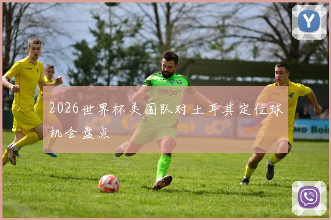 2026世界杯美国队对土耳其定位球机会盘点