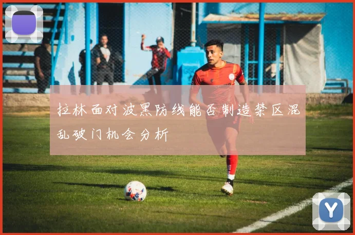 拉林面对波黑防线能否制造禁区混乱破门机会分析
