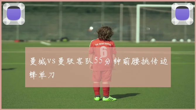 曼城vs曼联客队55分钟前腰挑传边锋单刀