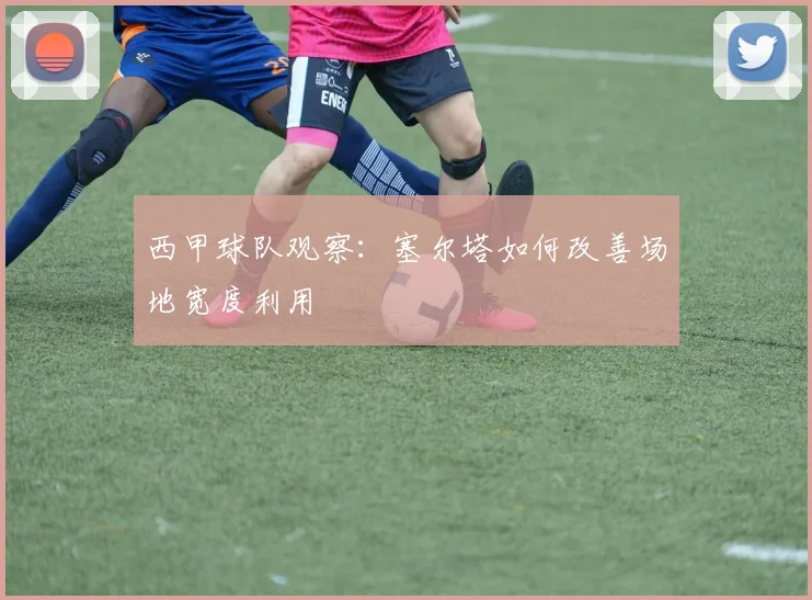 西甲球队观察：塞尔塔如何改善场地宽度利用