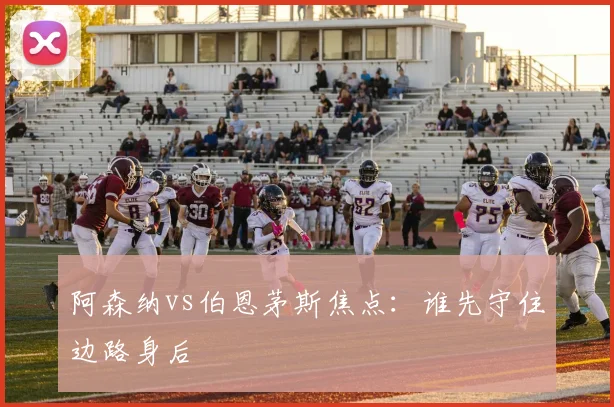 阿森纳vs伯恩茅斯焦点：谁先守住边路身后