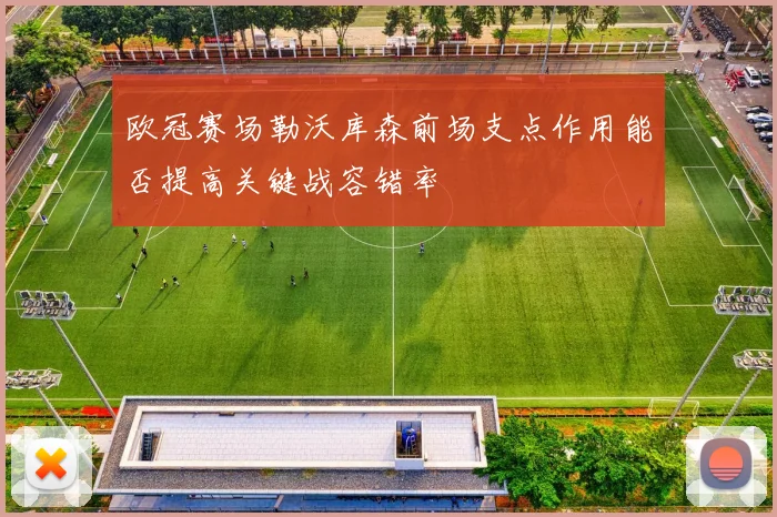 欧冠赛场勒沃库森前场支点作用能否提高关键战容错率