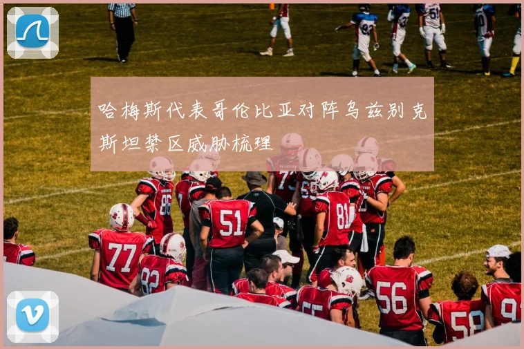 哈梅斯代表哥伦比亚对阵乌兹别克斯坦禁区威胁梳理