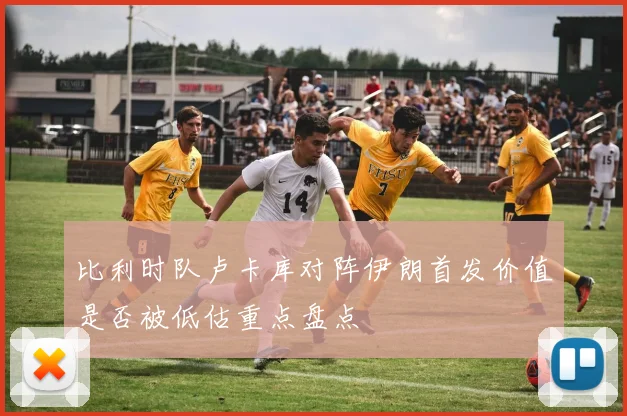 比利时队卢卡库对阵伊朗首发价值是否被低估重点盘点