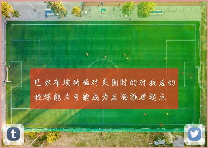 巴尔布埃纳面对美国时的对抗后的控球能力可能成为后场推进起点