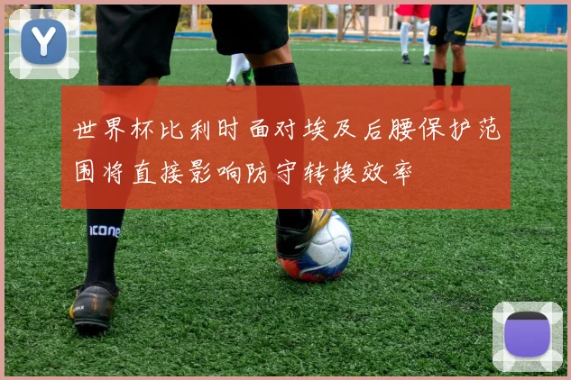 世界杯比利时面对埃及后腰保护范围将直接影响防守转换效率