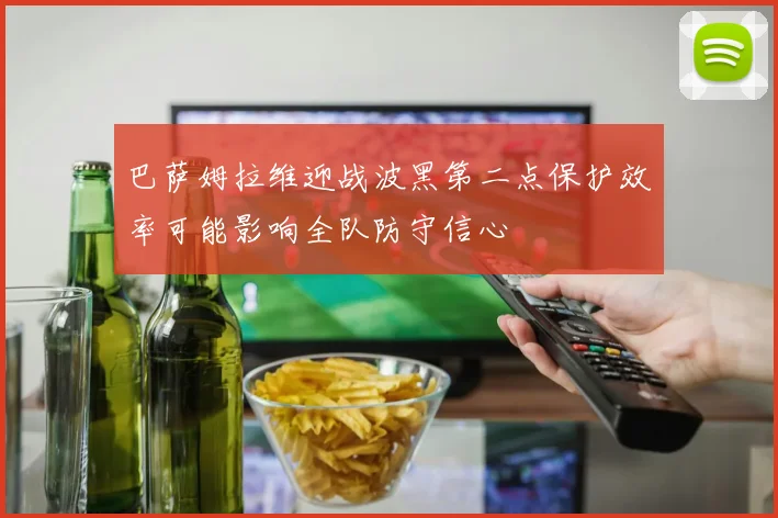 巴萨姆拉维迎战波黑第二点保护效率可能影响全队防守信心