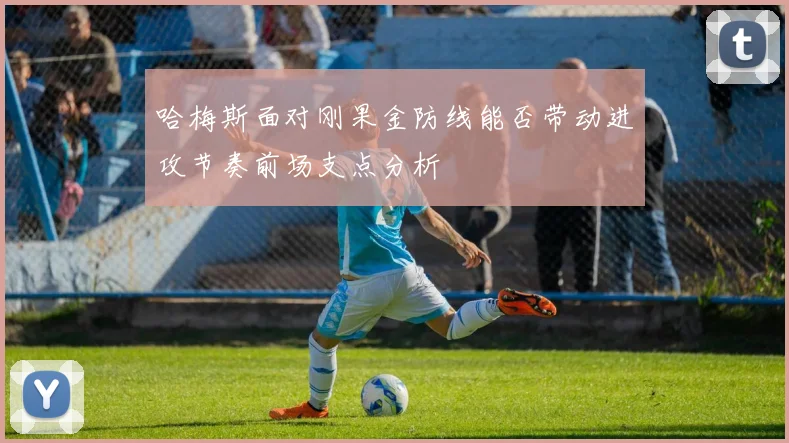 哈梅斯面对刚果金防线能否带动进攻节奏前场支点分析