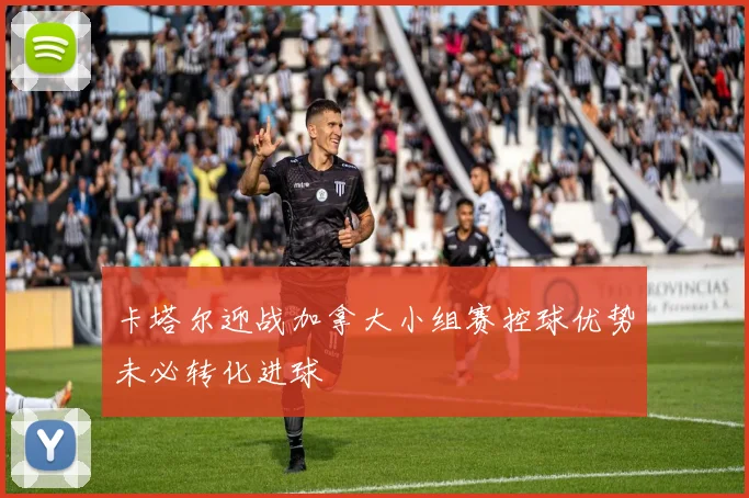 卡塔尔迎战加拿大小组赛控球优势未必转化进球