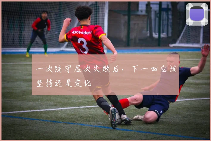 一次防守层次失败后，下一回合该坚持还是变化