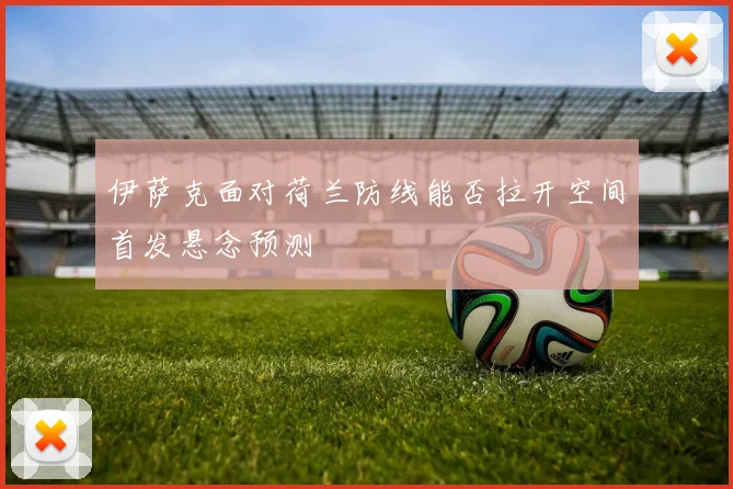 伊萨克面对荷兰防线能否拉开空间首发悬念预测